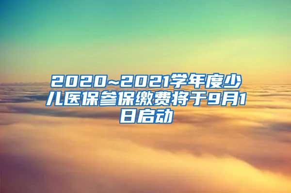 2020~2021学年度少儿医保参保缴费将于9月1日启动
