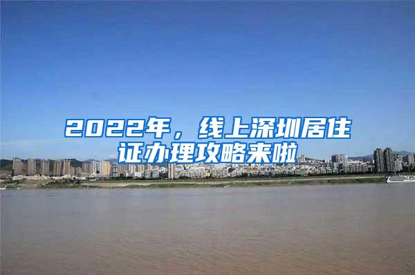 2022年，线上深圳居住证办理攻略来啦