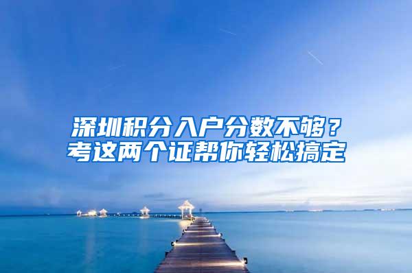 深圳积分入户分数不够？考这两个证帮你轻松搞定