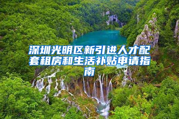 深圳光明区新引进人才配套租房和生活补贴申请指南