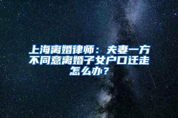 上海离婚律师：夫妻一方不同意离婚子女户口迁走怎么办？