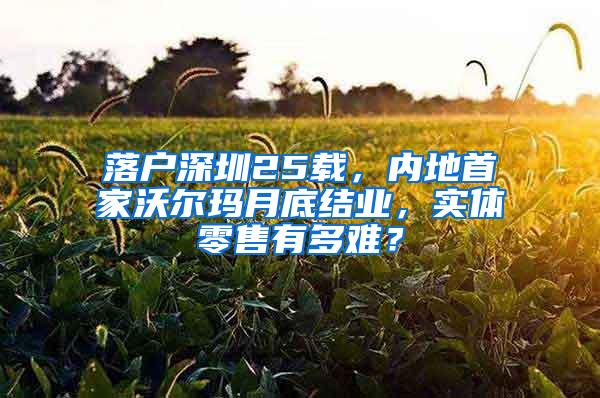 落户深圳25载，内地首家沃尔玛月底结业，实体零售有多难？