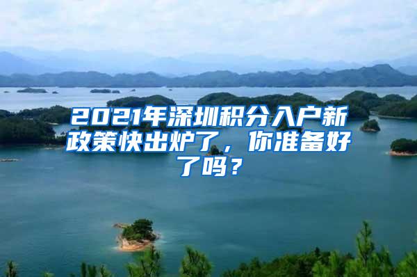 2021年深圳积分入户新政策快出炉了，你准备好了吗？