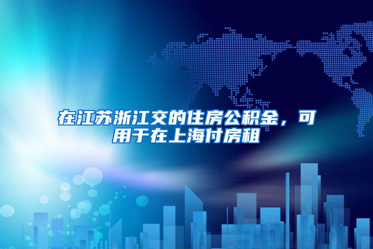 在江苏浙江交的住房公积金，可用于在上海付房租
