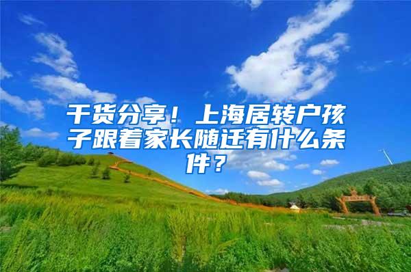 干货分享！上海居转户孩子跟着家长随迁有什么条件？