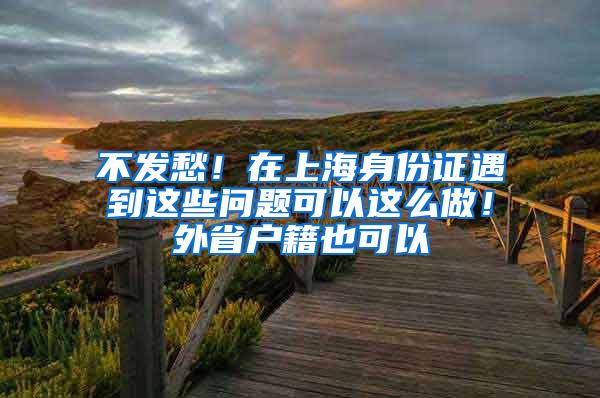 不发愁！在上海身份证遇到这些问题可以这么做！外省户籍也可以