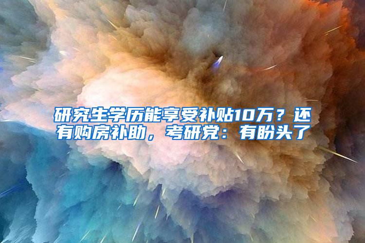 研究生学历能享受补贴10万？还有购房补助，考研党：有盼头了