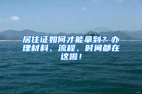 居住证如何才能拿到？办理材料、流程、时间都在这啦！