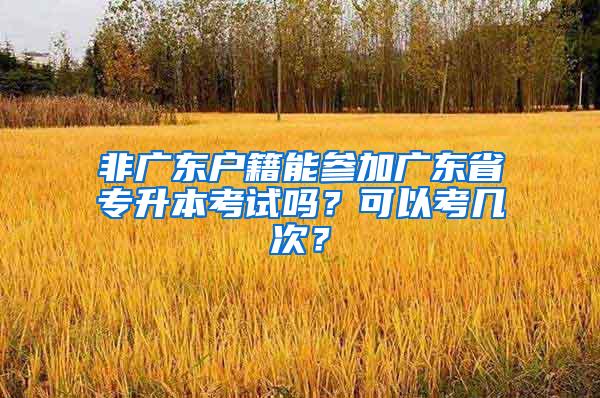 非广东户籍能参加广东省专升本考试吗？可以考几次？