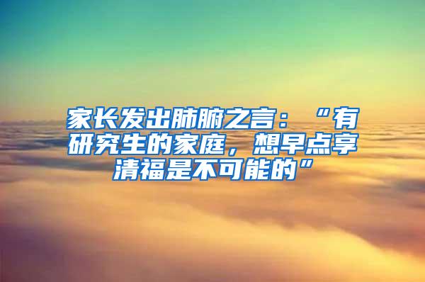 家长发出肺腑之言：“有研究生的家庭，想早点享清福是不可能的”