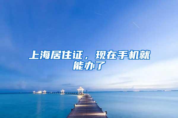 上海居住证，现在手机就能办了