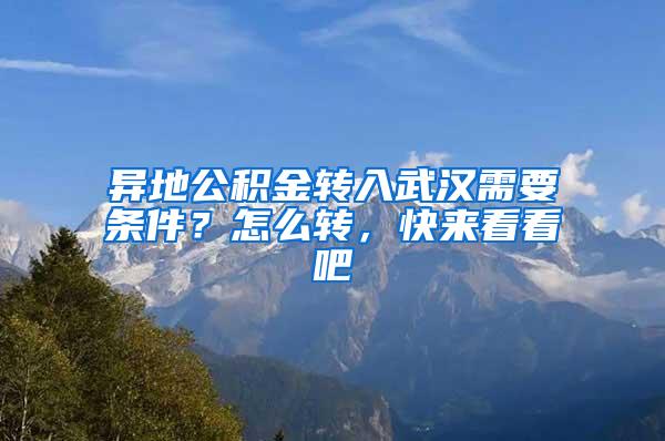异地公积金转入武汉需要条件？怎么转，快来看看吧
