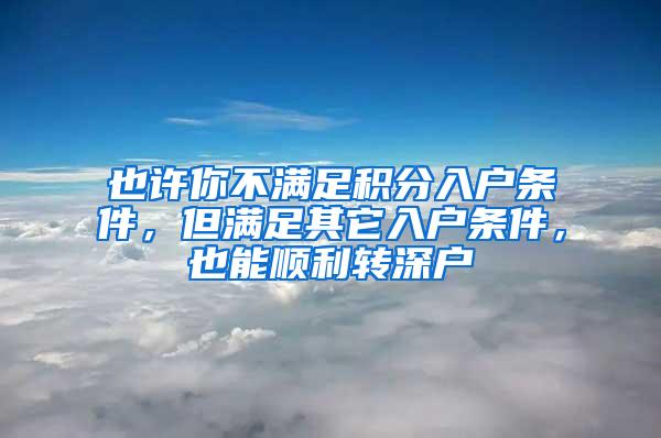 也许你不满足积分入户条件，但满足其它入户条件，也能顺利转深户