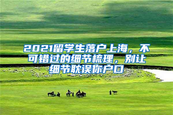 2021留学生落户上海，不可错过的细节梳理，别让细节耽误你户口
