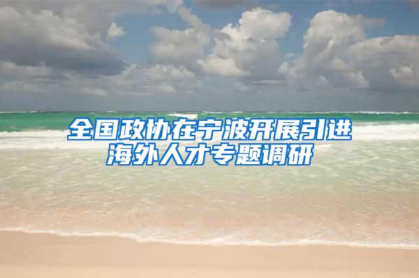 全国政协在宁波开展引进海外人才专题调研