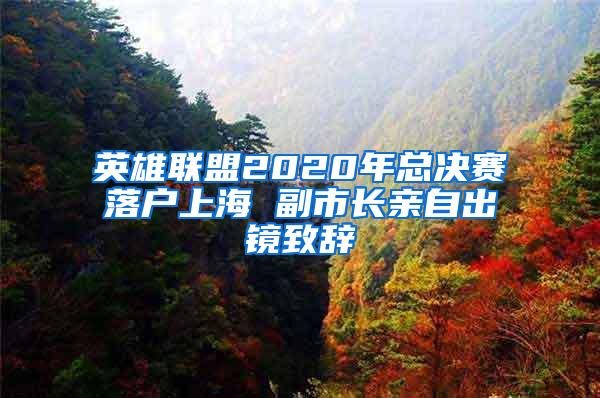 英雄联盟2020年总决赛落户上海 副市长亲自出镜致辞