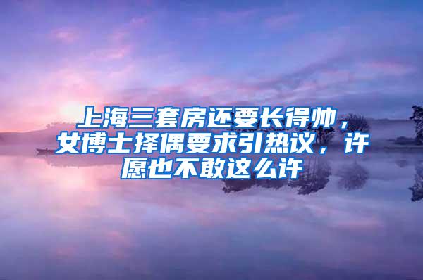 上海三套房还要长得帅，女博士择偶要求引热议，许愿也不敢这么许