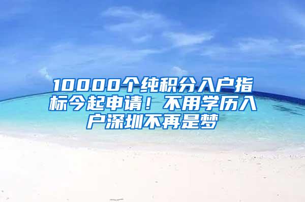 10000个纯积分入户指标今起申请！不用学历入户深圳不再是梦