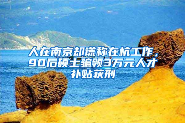 人在南京却谎称在杭工作，90后硕士骗领3万元人才补贴获刑