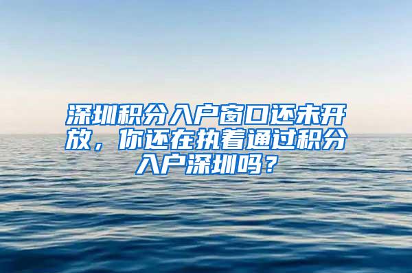 深圳积分入户窗口还未开放，你还在执着通过积分入户深圳吗？