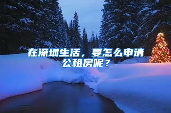 在深圳生活，要怎么申请公租房呢？