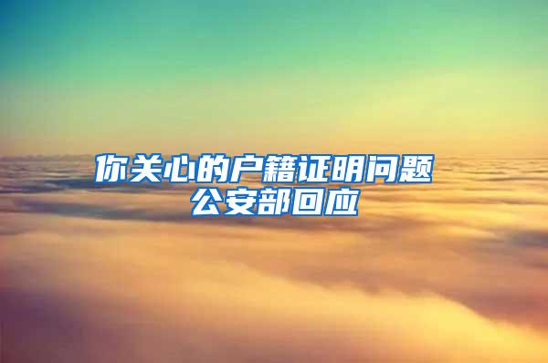 你关心的户籍证明问题 公安部回应