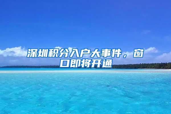 深圳积分入户大事件，窗口即将开通