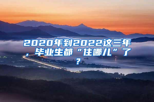 2020年到2022这三年，毕业生都“住哪儿”了？