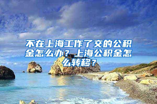 不在上海工作了交的公积金怎么办？上海公积金怎么转移？