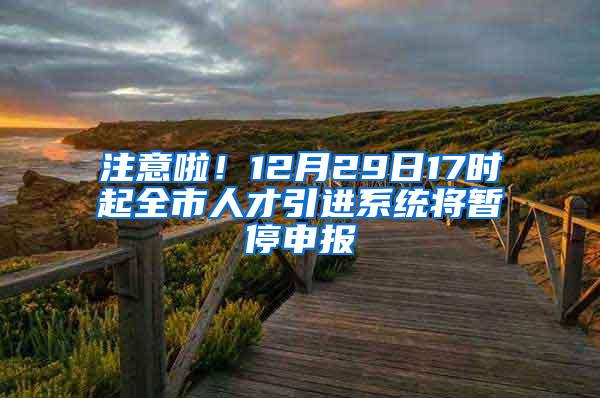 注意啦！12月29日17时起全市人才引进系统将暂停申报
