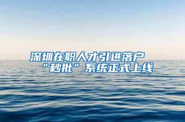 深圳在职人才引进落户“秒批”系统正式上线