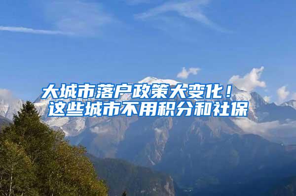 大城市落户政策大变化！ 这些城市不用积分和社保