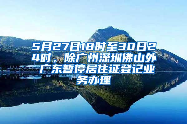 5月27日18时至30日24时，除广州深圳佛山外 广东暂停居住证登记业务办理