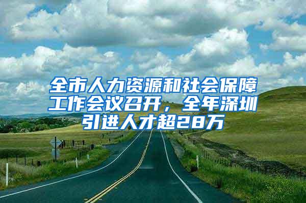 全市人力资源和社会保障工作会议召开，全年深圳引进人才超28万