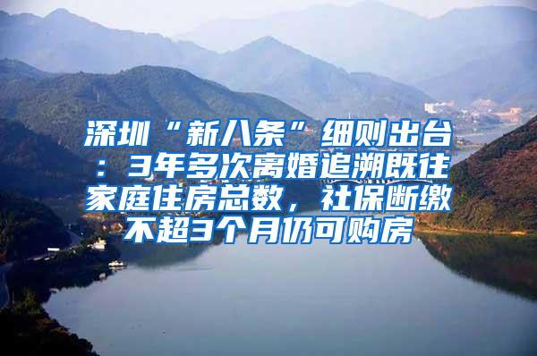 深圳“新八条”细则出台：3年多次离婚追溯既往家庭住房总数，社保断缴不超3个月仍可购房