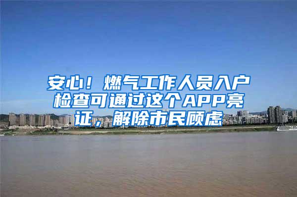 安心！燃气工作人员入户检查可通过这个APP亮证，解除市民顾虑