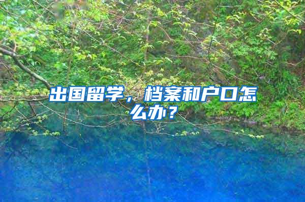 出国留学，档案和户口怎么办？