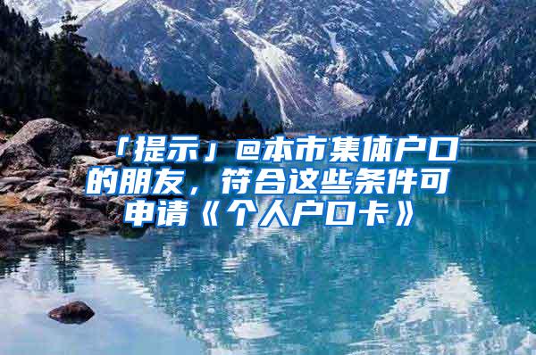 「提示」@本市集体户口的朋友，符合这些条件可申请《个人户口卡》