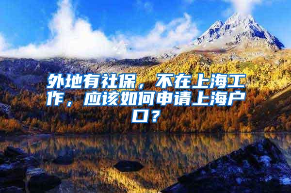 外地有社保，不在上海工作，应该如何申请上海户口？