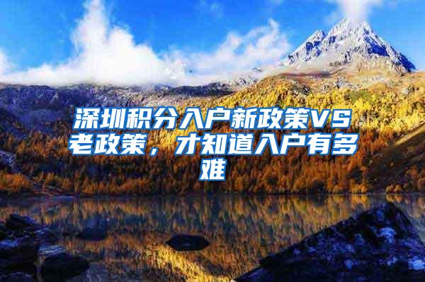 深圳积分入户新政策VS老政策，才知道入户有多难