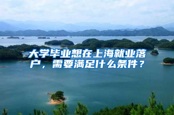 大学毕业想在上海就业落户，需要满足什么条件？