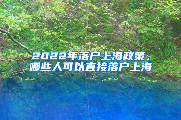 2022年落户上海政策，哪些人可以直接落户上海