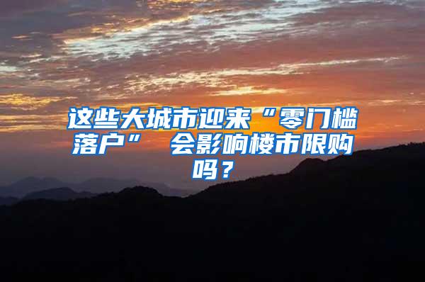 这些大城市迎来“零门槛落户” 会影响楼市限购吗？