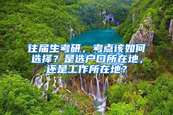 往届生考研，考点该如何选择？是选户口所在地，还是工作所在地？
