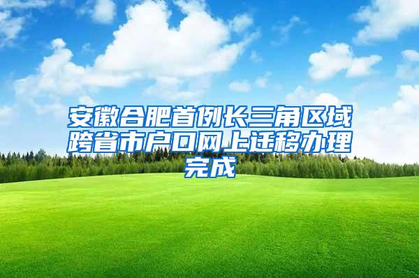 安徽合肥首例长三角区域跨省市户口网上迁移办理完成
