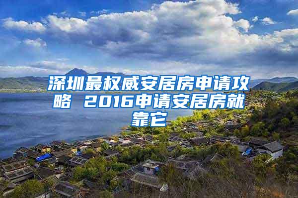 深圳最权威安居房申请攻略 2016申请安居房就靠它