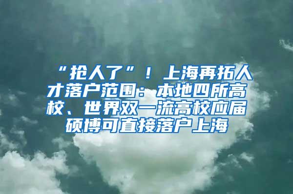 “抢人了”！上海再拓人才落户范围：本地四所高校、世界双一流高校应届硕博可直接落户上海