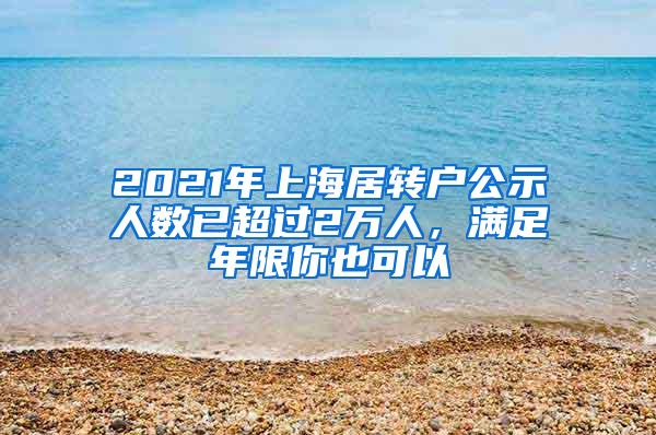 2021年上海居转户公示人数已超过2万人，满足年限你也可以