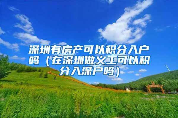 深圳有房产可以积分入户吗（在深圳做义工可以积分入深户吗）