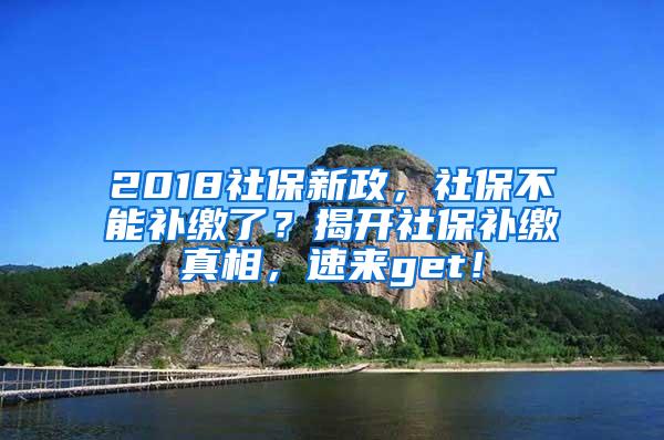 2018社保新政，社保不能补缴了？揭开社保补缴真相，速来get！